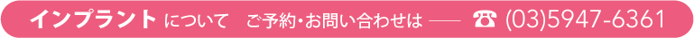 インプラントについてご予約・お問い合わせは──☎(03)5947-6361