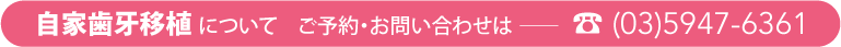 自家歯牙移植についてご予約・お問い合わせは──☎(03)5947-6361
