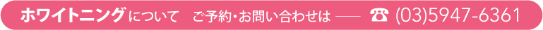 ホワイトニングについてご予約・お問い合わせは──☎(03)5947-6361